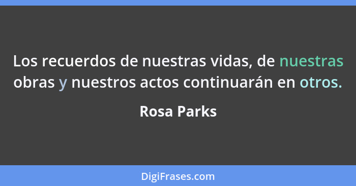 Los recuerdos de nuestras vidas, de nuestras obras y nuestros actos continuarán en otros.... - Rosa Parks