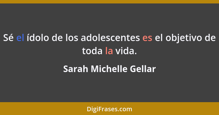 Sé el ídolo de los adolescentes es el objetivo de toda la vida.... - Sarah Michelle Gellar