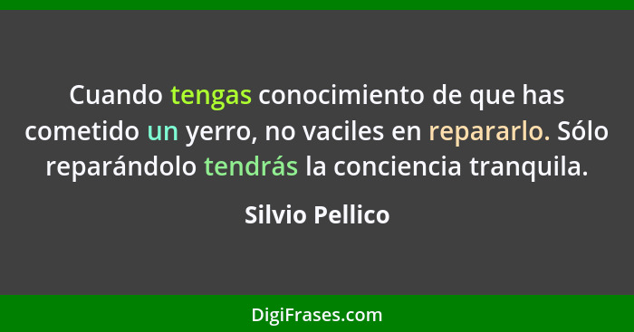 Cuando tengas conocimiento de que has cometido un yerro, no vaciles en repararlo. Sólo reparándolo tendrás la conciencia tranquila.... - Silvio Pellico