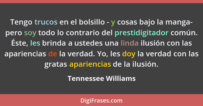 Tengo trucos en el bolsillo - y cosas bajo la manga- pero soy todo lo contrario del prestidigitador común. Éste, les brinda a ust... - Tennessee Williams