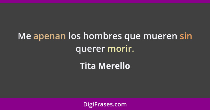 Me apenan los hombres que mueren sin querer morir.... - Tita Merello