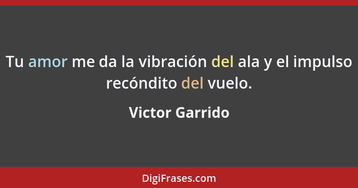 Tu amor me da la vibración del ala y el impulso recóndito del vuelo.... - Victor Garrido