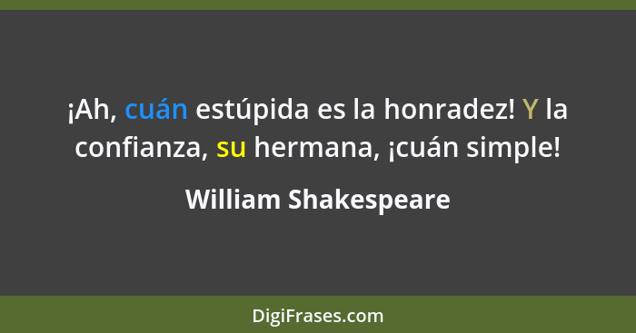 ¡Ah, cuán estúpida es la honradez! Y la confianza, su hermana, ¡cuán simple!... - William Shakespeare