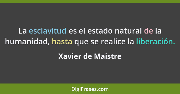 La esclavitud es el estado natural de la humanidad, hasta que se realice la liberación.... - Xavier de Maistre