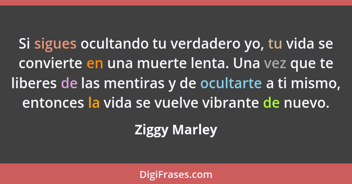 Si sigues ocultando tu verdadero yo, tu vida se convierte en una muerte lenta. Una vez que te liberes de las mentiras y de ocultarte a... - Ziggy Marley