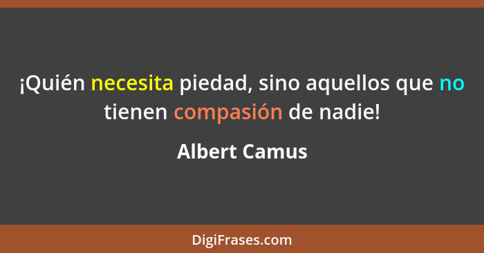 ¡Quién necesita piedad, sino aquellos que no tienen compasión de nadie!... - Albert Camus
