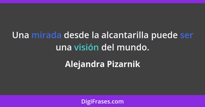 Una mirada desde la alcantarilla puede ser una visión del mundo.... - Alejandra Pizarnik