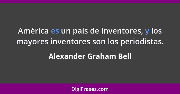 América es un país de inventores, y los mayores inventores son los periodistas.... - Alexander Graham Bell