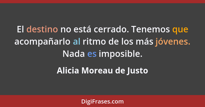 El destino no está cerrado. Tenemos que acompañarlo al ritmo de los más jóvenes. Nada es imposible.... - Alicia Moreau de Justo