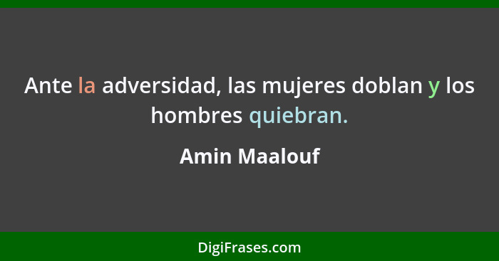 Ante la adversidad, las mujeres doblan y los hombres quiebran.... - Amin Maalouf