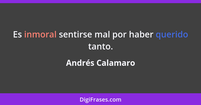 Es inmoral sentirse mal por haber querido tanto.... - Andrés Calamaro