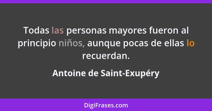 Todas las personas mayores fueron al principio niños, aunque pocas de ellas lo recuerdan.... - Antoine de Saint-Exupéry