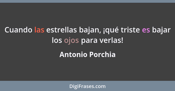 Cuando las estrellas bajan, ¡qué triste es bajar los ojos para verlas!... - Antonio Porchia