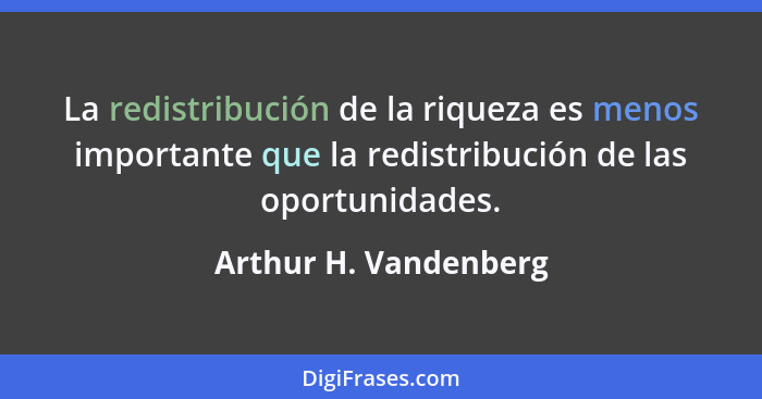 La redistribución de la riqueza es menos importante que la redistribución de las oportunidades.... - Arthur H. Vandenberg