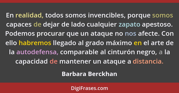 En realidad, todos somos invencibles, porque somos capaces de dejar de lado cualquier zapato apestoso. Podemos procurar que un ataq... - Barbara Berckhan