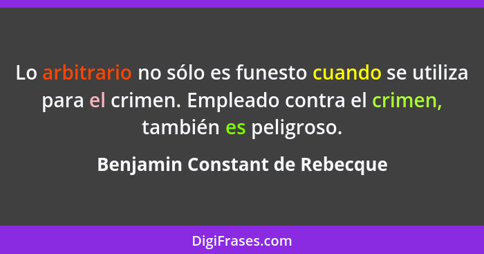 Lo arbitrario no sólo es funesto cuando se utiliza para el crimen. Empleado contra el crimen, también es peligroso.... - Benjamin Constant de Rebecque