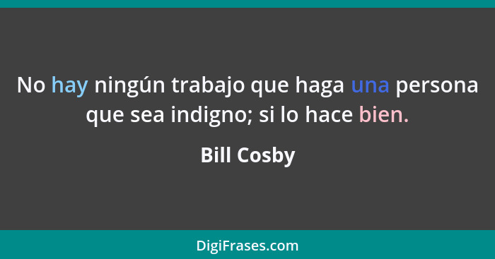 No hay ningún trabajo que haga una persona que sea indigno; si lo hace bien.... - Bill Cosby