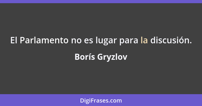 El Parlamento no es lugar para la discusión.... - Borís Gryzlov