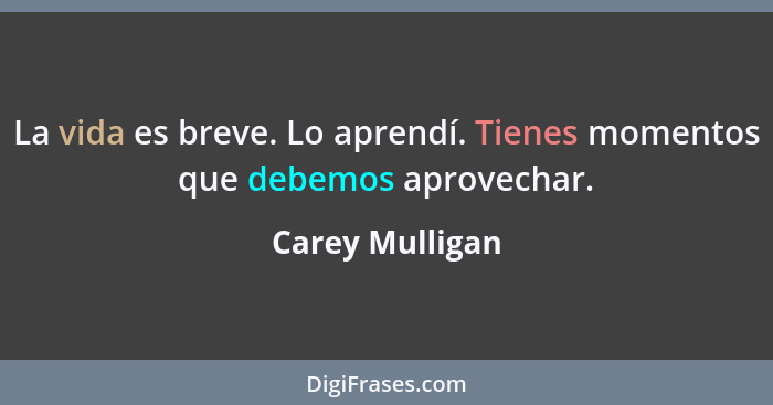 La vida es breve. Lo aprendí. Tienes momentos que debemos aprovechar.... - Carey Mulligan