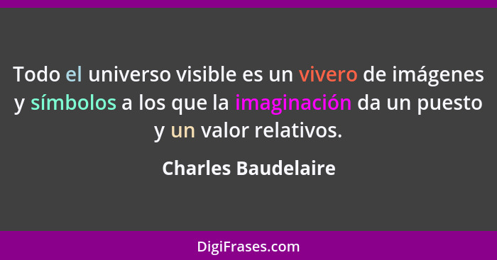 Todo el universo visible es un vivero de imágenes y símbolos a los que la imaginación da un puesto y un valor relativos.... - Charles Baudelaire