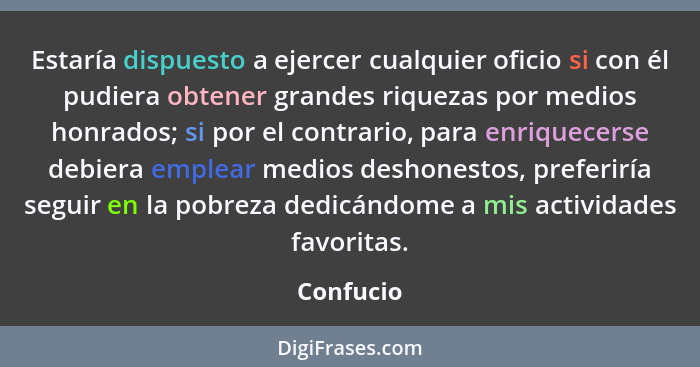 Estaría dispuesto a ejercer cualquier oficio si con él pudiera obtener grandes riquezas por medios honrados; si por el contrario, para enri... - Confucio