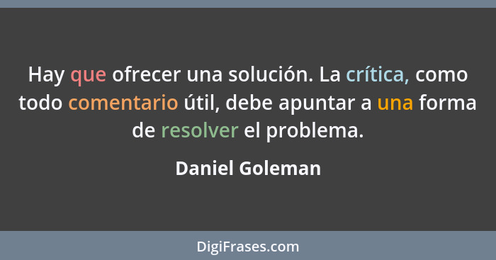 Hay que ofrecer una solución. La crítica, como todo comentario útil, debe apuntar a una forma de resolver el problema.... - Daniel Goleman