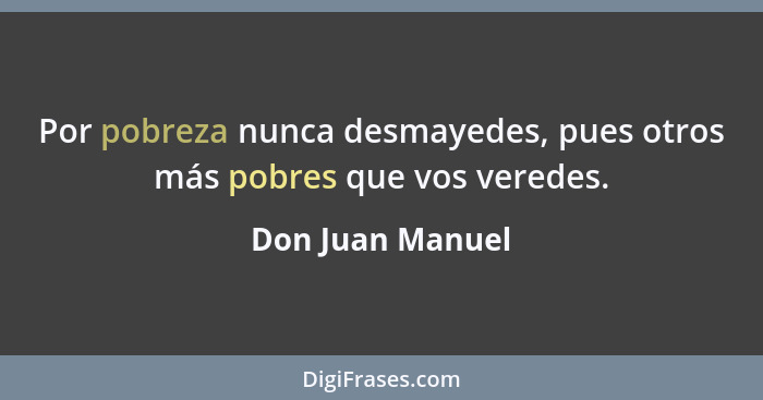 Por pobreza nunca desmayedes, pues otros más pobres que vos veredes.... - Don Juan Manuel