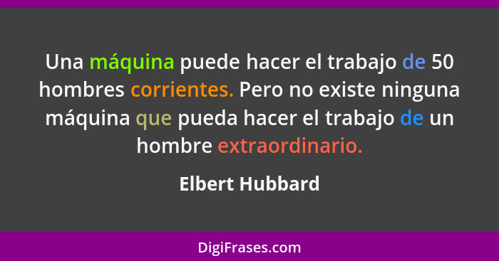 Una máquina puede hacer el trabajo de 50 hombres corrientes. Pero no existe ninguna máquina que pueda hacer el trabajo de un hombre e... - Elbert Hubbard