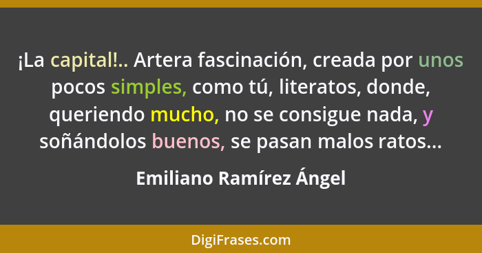 ¡La capital!.. Artera fascinación, creada por unos pocos simples, como tú, literatos, donde, queriendo mucho, no se consigue... - Emiliano Ramírez Ángel