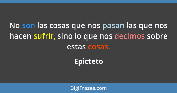 No son las cosas que nos pasan las que nos hacen sufrir, sino lo que nos decimos sobre estas cosas.... - Epicteto