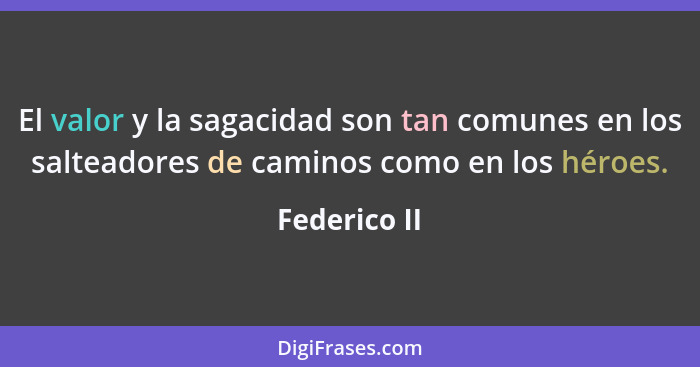 El valor y la sagacidad son tan comunes en los salteadores de caminos como en los héroes.... - Federico II