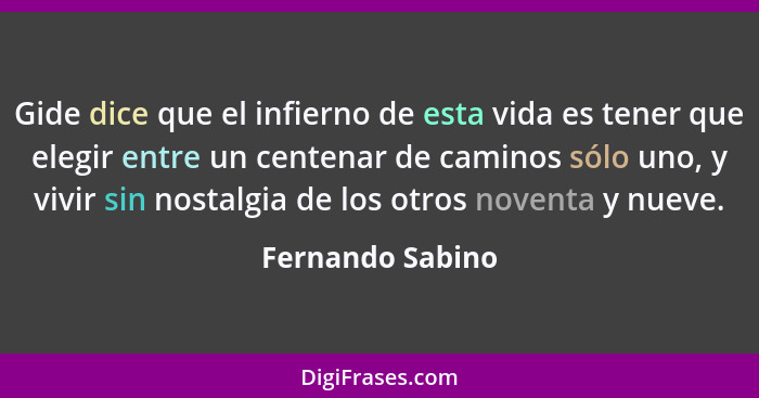 Gide dice que el infierno de esta vida es tener que elegir entre un centenar de caminos sólo uno, y vivir sin nostalgia de los otros... - Fernando Sabino