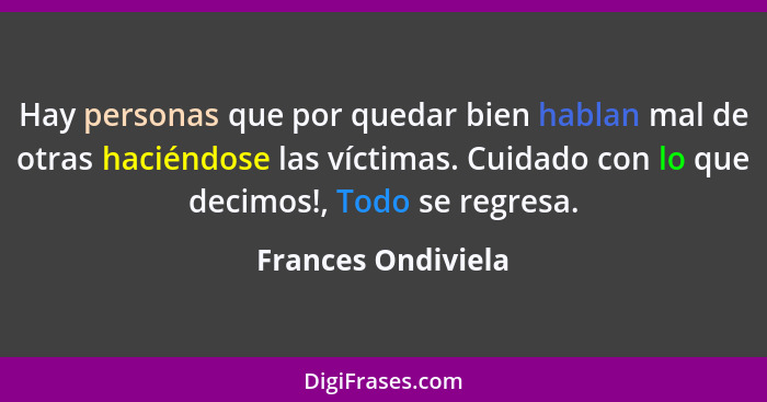 Hay personas que por quedar bien hablan mal de otras haciéndose las víctimas. Cuidado con lo que decimos!, Todo se regresa.... - Frances Ondiviela