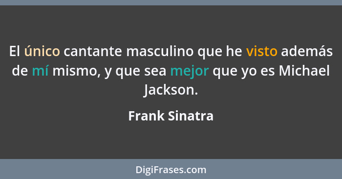 El único cantante masculino que he visto además de mí mismo, y que sea mejor que yo es Michael Jackson.... - Frank Sinatra