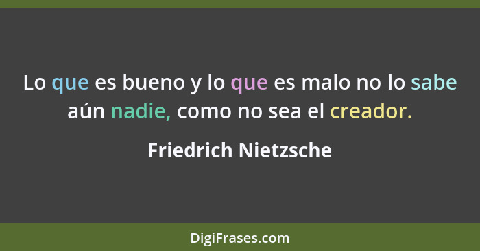 Lo que es bueno y lo que es malo no lo sabe aún nadie, como no sea el creador.... - Friedrich Nietzsche