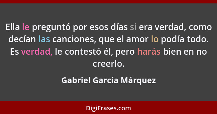 Ella le preguntó por esos días si era verdad, como decían las canciones, que el amor lo podía todo. Es verdad, le contestó él... - Gabriel García Márquez