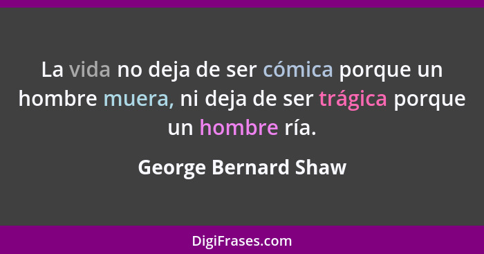 La vida no deja de ser cómica porque un hombre muera, ni deja de ser trágica porque un hombre ría.... - George Bernard Shaw