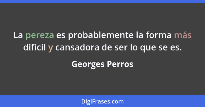 La pereza es probablemente la forma más difícil y cansadora de ser lo que se es.... - Georges Perros