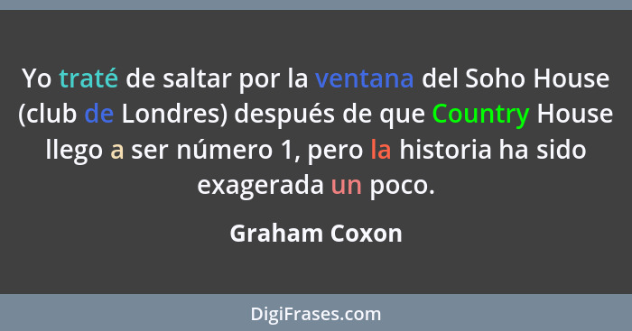 Yo traté de saltar por la ventana del Soho House (club de Londres) después de que Country House llego a ser número 1, pero la historia... - Graham Coxon