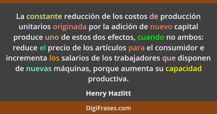 La constante reducción de los costos de producción unitarios originada por la adición de nuevo capital produce uno de estos dos efecto... - Henry Hazlitt