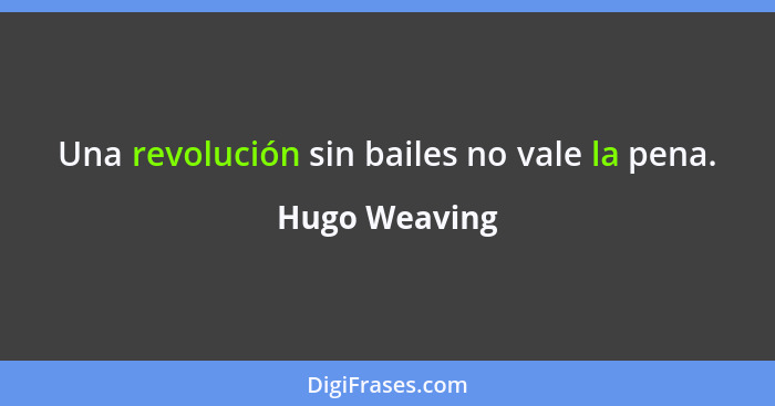 Una revolución sin bailes no vale la pena.... - Hugo Weaving