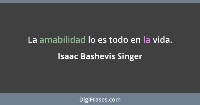 La amabilidad lo es todo en la vida.... - Isaac Bashevis Singer