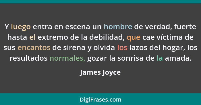 Y luego entra en escena un hombre de verdad, fuerte hasta el extremo de la debilidad, que cae víctima de sus encantos de sirena y olvida... - James Joyce