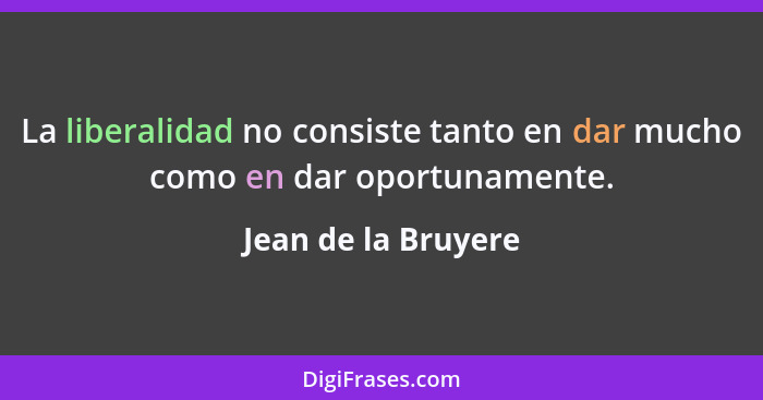 La liberalidad no consiste tanto en dar mucho como en dar oportunamente.... - Jean de la Bruyere