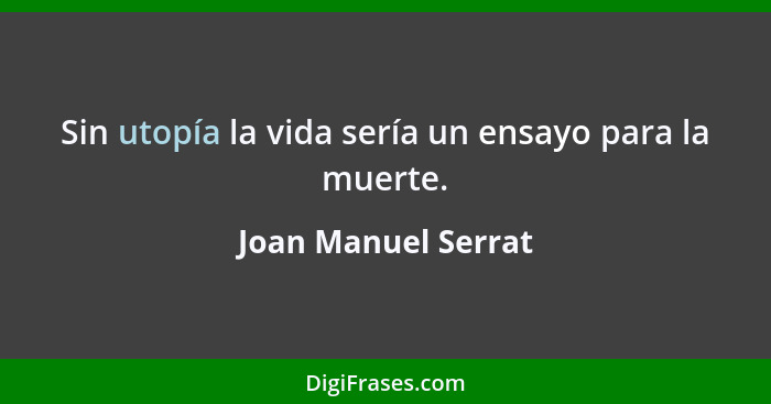 Sin utopía la vida sería un ensayo para la muerte.... - Joan Manuel Serrat