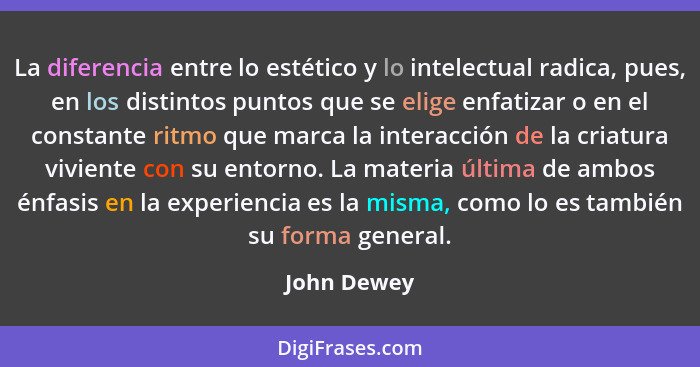 La diferencia entre lo estético y lo intelectual radica, pues, en los distintos puntos que se elige enfatizar o en el constante ritmo que... - John Dewey