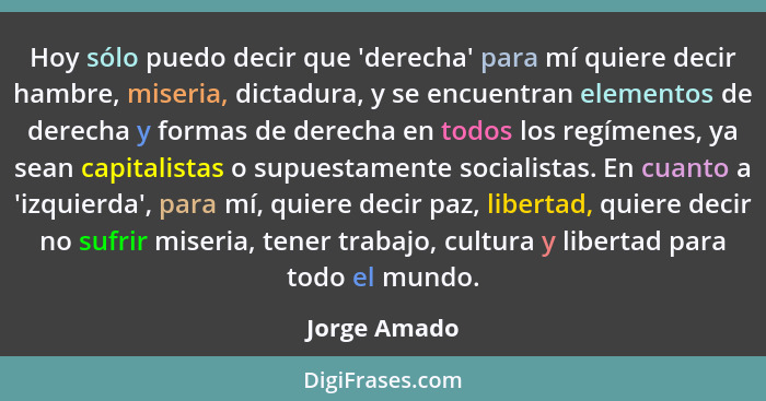 Hoy sólo puedo decir que 'derecha' para mí quiere decir hambre, miseria, dictadura, y se encuentran elementos de derecha y formas de der... - Jorge Amado