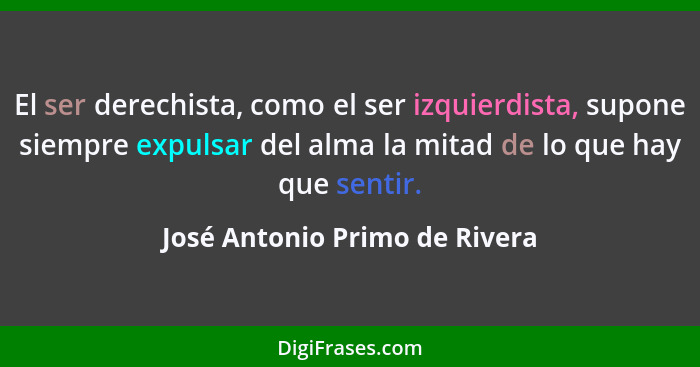 El ser derechista, como el ser izquierdista, supone siempre expulsar del alma la mitad de lo que hay que sentir.... - José Antonio Primo de Rivera