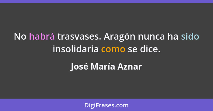 No habrá trasvases. Aragón nunca ha sido insolidaria como se dice.... - José María Aznar