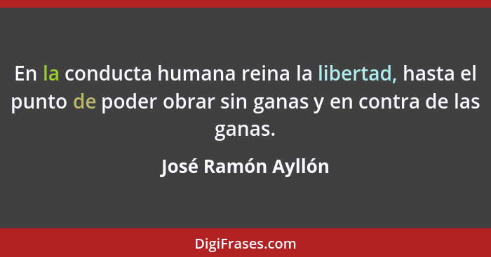 En la conducta humana reina la libertad, hasta el punto de poder obrar sin ganas y en contra de las ganas.... - José Ramón Ayllón
